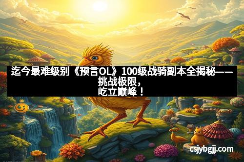 迄今最难级别《预言OL》100级战骑副本全揭秘——挑战极限,屹立巅峰! 迄今最难级别《预言OL》100级战骑副本全揭秘——挑战极限,屹立巅峰!