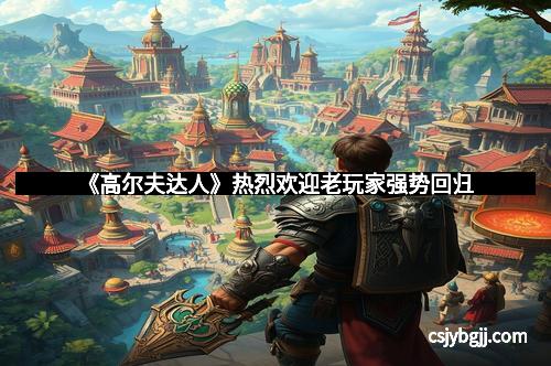 《高尔夫达人》热烈欢迎老玩家强势回归 《高尔夫达人》热烈欢迎老玩家强势回归